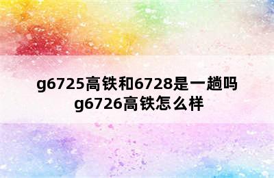 g6725高铁和6728是一趟吗 g6726高铁怎么样